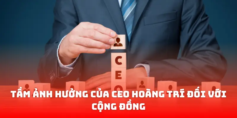 Tầm Ảnh Hưởng Của CEO Hoàng Trí Đối Với Cộng Đồng