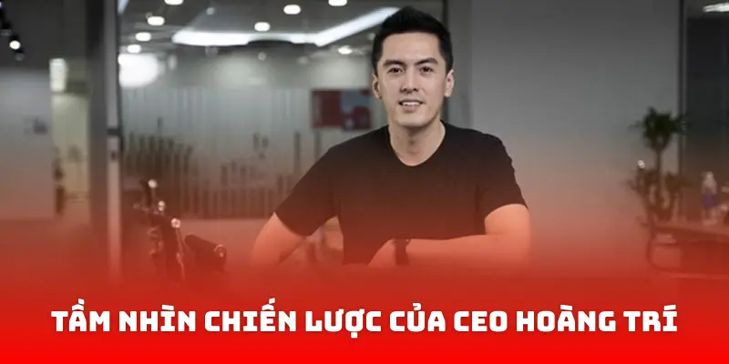 Tầm Nhìn Chiến Lược Của CEO Hoàng Trí